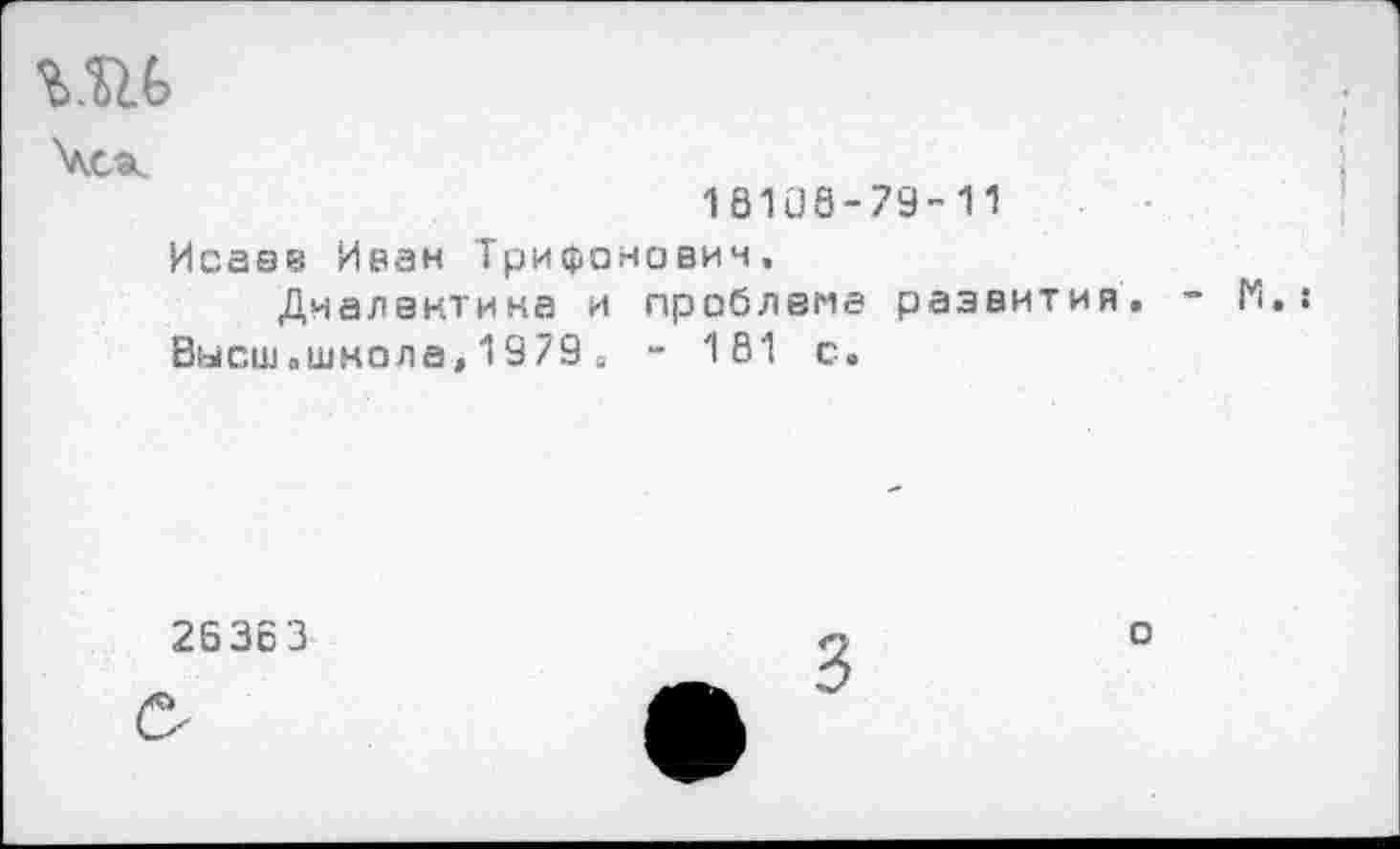 ﻿Чек
16108-79-11
Исае« Иран Трифонович, Диалектика и проблема развития
Вмсш„школа,1979в - 181 с.
2536 3